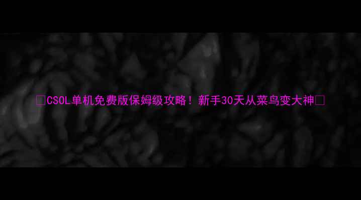 图片 🔥CSOL单机免费版保姆级攻略！新手30天从菜鸟变大神✨
