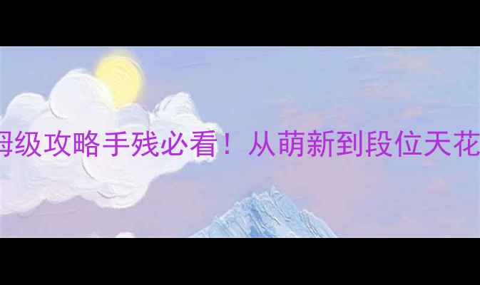 图片 🔥CSOL单机全霸主保姆级攻略手残必看！从萌新到段位天花板全地图精通技巧🎮1