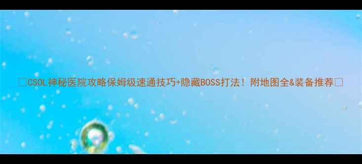 图片 🔥CSOL神秘医院攻略保姆级速通技巧+隐藏BOSS打法！附地图全&装备推荐📌