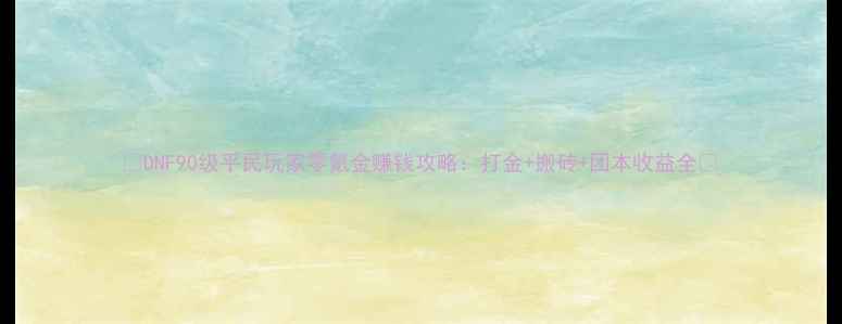 图片 🔥DNF90级平民玩家零氪金赚钱攻略：打金+搬砖+团本收益全🔥