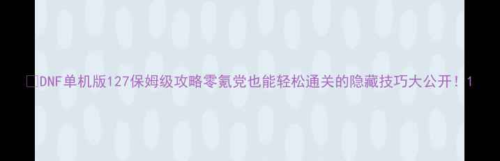 图片 🔥DNF单机版127保姆级攻略零氪党也能轻松通关的隐藏技巧大公开！1