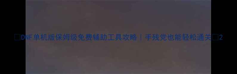 图片 🔥DNF单机版保姆级免费辅助工具攻略｜手残党也能轻松通关🔥2