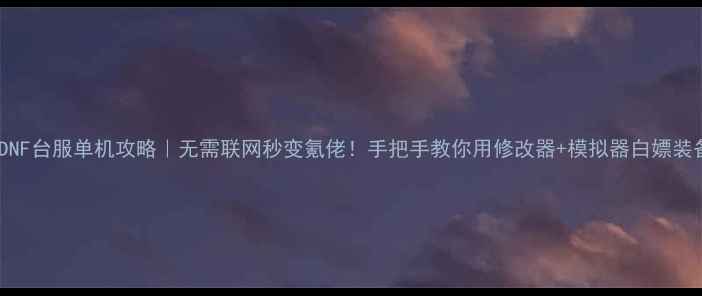 图片 🔥DNF台服单机攻略｜无需联网秒变氪佬！手把手教你用修改器+模拟器白嫖装备2