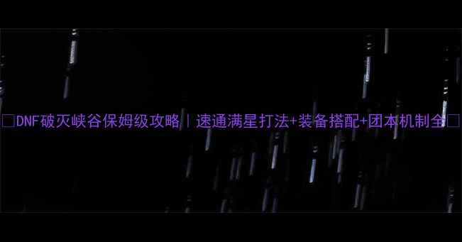 图片 🔥DNF破灭峡谷保姆级攻略｜速通满星打法+装备搭配+团本机制全💥