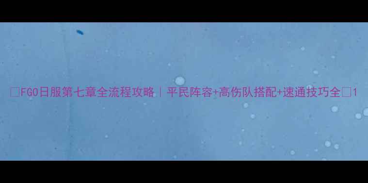 图片 🔥FGO日服第七章全流程攻略｜平民阵容+高伤队搭配+速通技巧全💥1