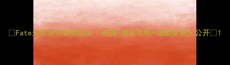 图片 🔥Fate无限齿轮保姆级全｜速通+满星攻略+隐藏要素大公开💡1