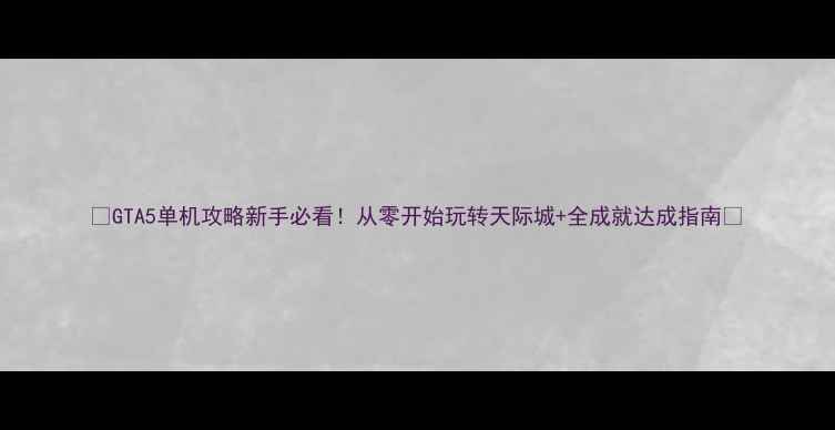 图片 🔥GTA5单机攻略新手必看！从零开始玩转天际城+全成就达成指南🚀
