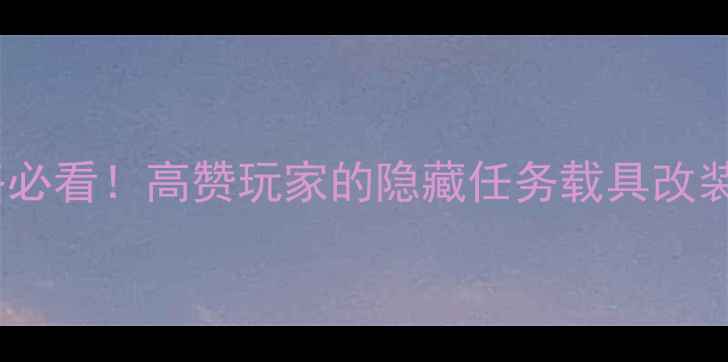 图片 🔥GTA5最新攻略必看！高赞玩家的隐藏任务载具改装装备技巧全🔥1