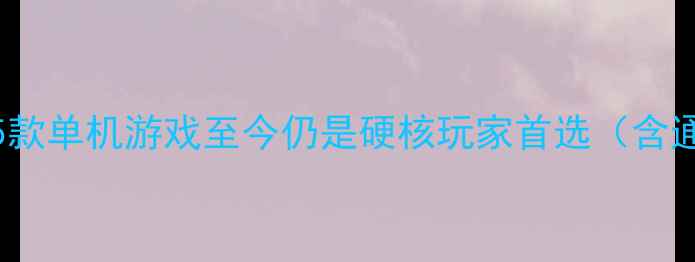 图片 🔥IGN10分封神！这5款单机游戏至今仍是硬核玩家首选（含通关技巧+隐藏成就）