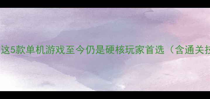 图片 🔥IGN10分封神！这5款单机游戏至今仍是硬核玩家首选（含通关技巧+隐藏成就）1