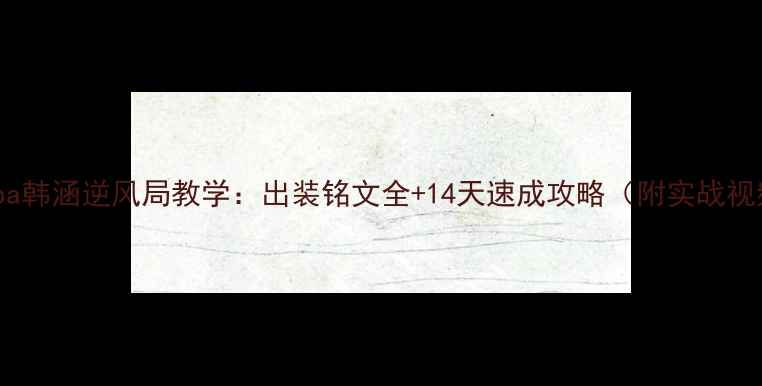 图片 🔥Khaba韩涵逆风局教学：出装铭文全+14天速成攻略（附实战视频）🔥