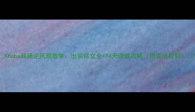 图片 🔥Khaba韩涵逆风局教学：出装铭文全+14天速成攻略（附实战视频）🔥1