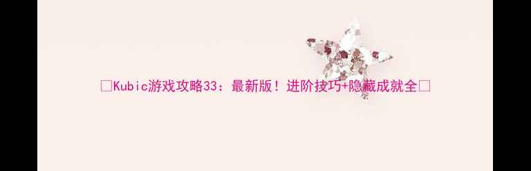 图片 🔥Kubic游戏攻略33：最新版！进阶技巧+隐藏成就全💥