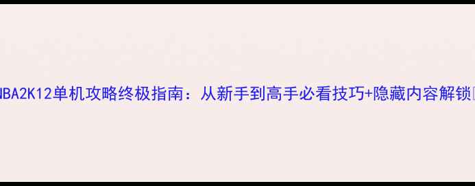 图片 🔥NBA2K12单机攻略终极指南：从新手到高手必看技巧+隐藏内容解锁💥1