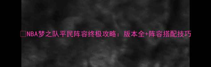 图片 🔥NBA梦之队平民阵容终极攻略：版本全+阵容搭配技巧