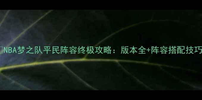 图片 🔥NBA梦之队平民阵容终极攻略：版本全+阵容搭配技巧1