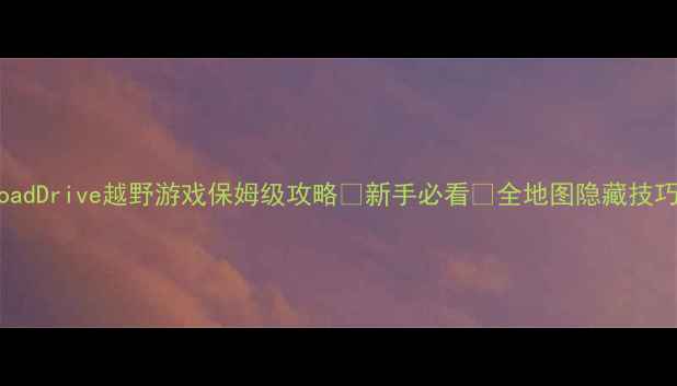 图片 🔥OffroadDrive越野游戏保姆级攻略✅新手必看🔥全地图隐藏技巧大公开