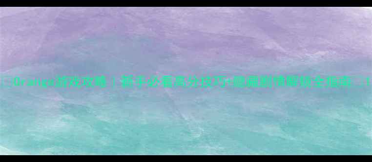 图片 🔥Orange游戏攻略｜新手必看高分技巧+隐藏剧情解锁全指南💡1