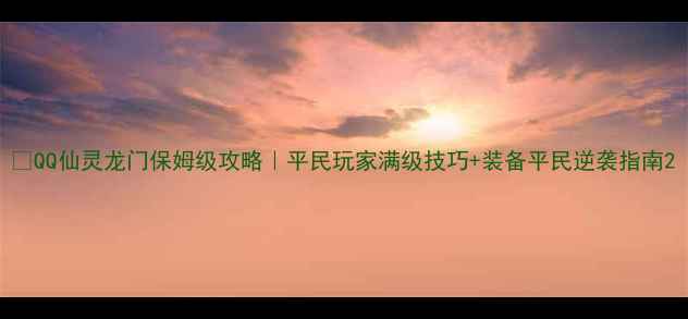 图片 🔥QQ仙灵龙门保姆级攻略｜平民玩家满级技巧+装备平民逆袭指南2