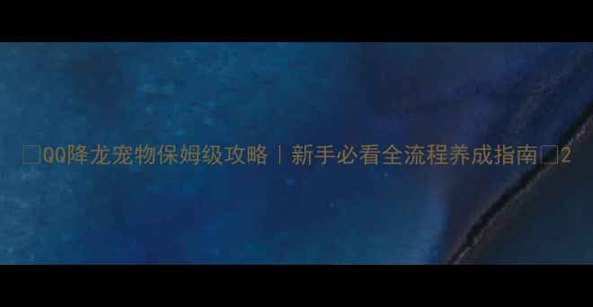 图片 🔥QQ降龙宠物保姆级攻略｜新手必看全流程养成指南🔥2