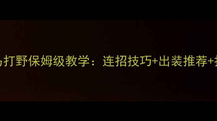 图片 🔥S13赛季人马打野保姆级教学：连招技巧+出装推荐+打野路线全🔥1