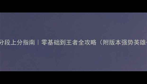 图片 🔥S13赛季高分段上分指南｜零基础到王者全攻略（附版本强势英雄+运营细节）1