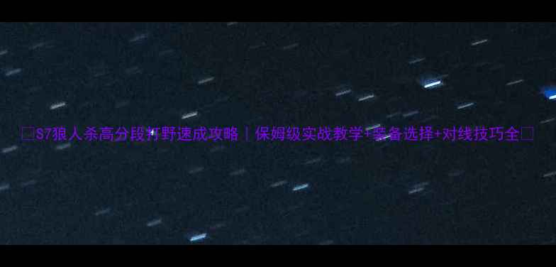 图片 🔥S7狼人杀高分段打野速成攻略｜保姆级实战教学+装备选择+对线技巧全🔥