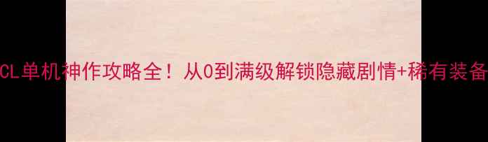 图片 🔥TCL单机神作攻略全！从0到满级解锁隐藏剧情+稀有装备✅1