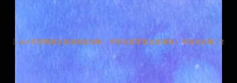 图片 🔥dnf手游韩服任务保姆级攻略｜平民玩家零氪也能满级！手残党必看🔥2