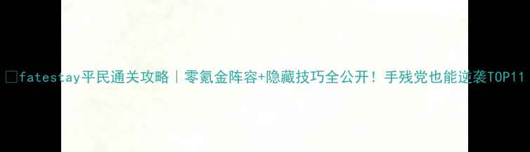 图片 🔥fatestay平民通关攻略｜零氪金阵容+隐藏技巧全公开！手残党也能逆袭TOP11