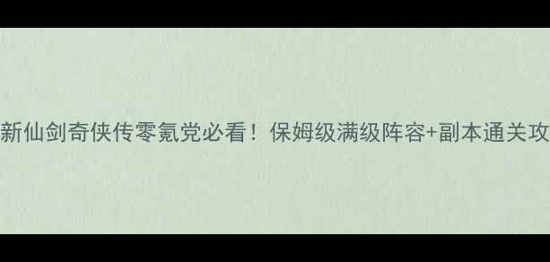 图片 🔥iOS新仙剑奇侠传零氪党必看！保姆级满级阵容+副本通关攻略🌟1