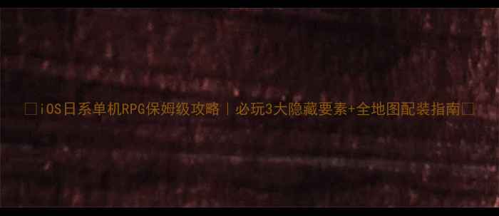 图片 🔥iOS日系单机RPG保姆级攻略｜必玩3大隐藏要素+全地图配装指南💡