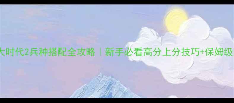图片 🔥三国大时代2兵种搭配全攻略｜新手必看高分上分技巧+保姆级阵容💥1