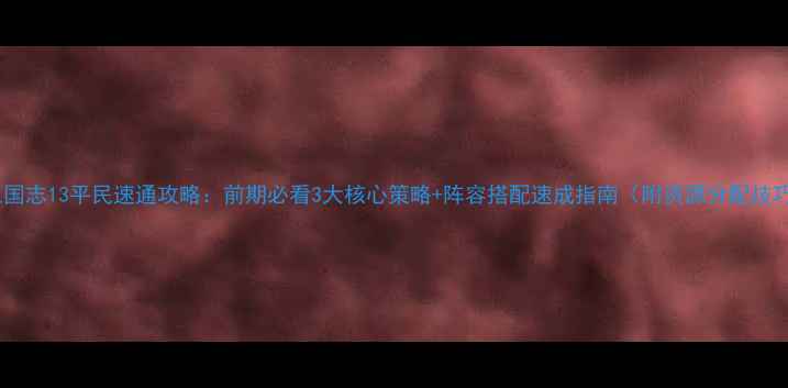 图片 🔥三国志13平民速通攻略：前期必看3大核心策略+阵容搭配速成指南（附资源分配技巧）2