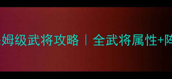 图片 🔥三国志9保姆级武将攻略｜全武将属性+阵容搭配技巧