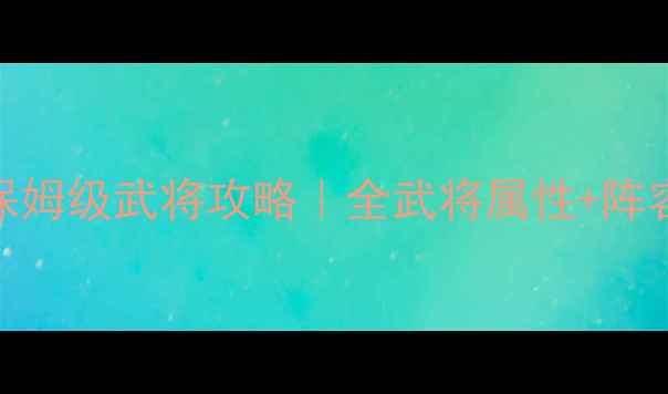 图片 🔥三国志9保姆级武将攻略｜全武将属性+阵容搭配技巧1