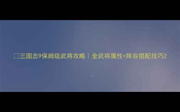 图片 🔥三国志9保姆级武将攻略｜全武将属性+阵容搭配技巧2