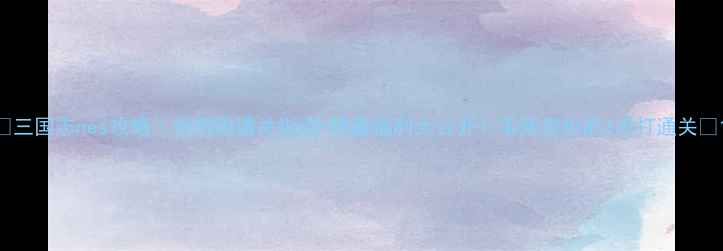 图片 🔥三国志nes攻略｜保姆级通关指南+隐藏福利大公开！手残党也能3周打通关💥1