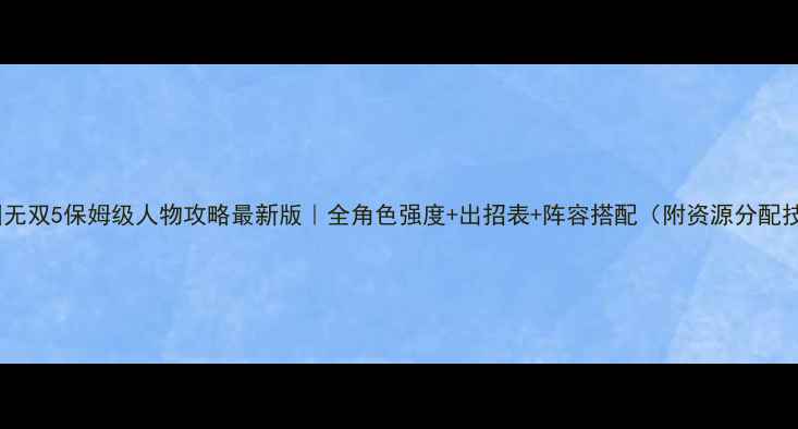 图片 🔥三国无双5保姆级人物攻略最新版｜全角色强度+出招表+阵容搭配（附资源分配技巧）1