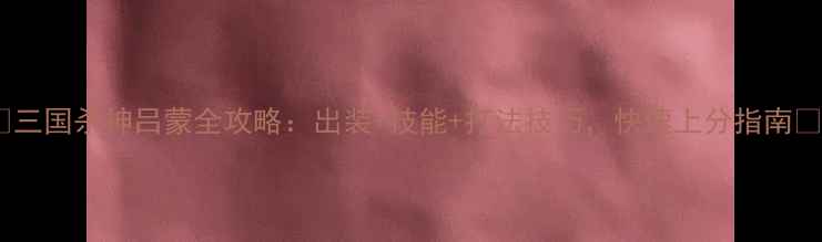 图片 🔥三国杀神吕蒙全攻略：出装+技能+打法技巧，快速上分指南🔥1