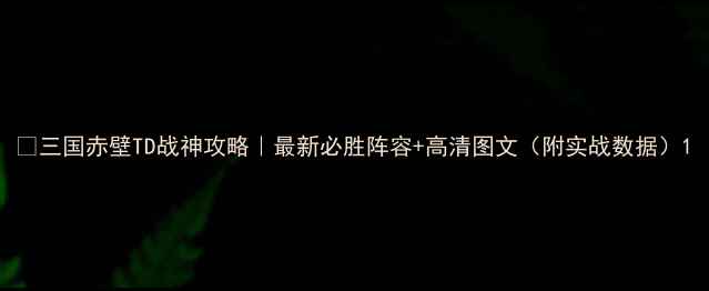图片 🔥三国赤壁TD战神攻略｜最新必胜阵容+高清图文（附实战数据）1