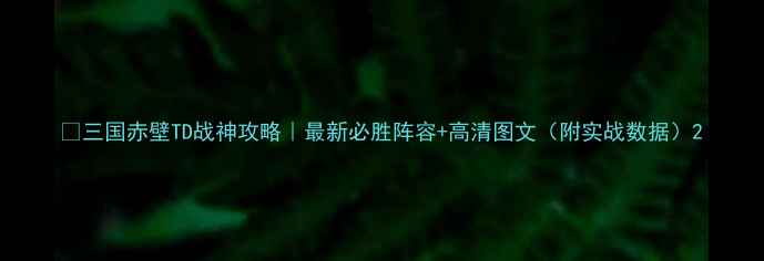 图片 🔥三国赤壁TD战神攻略｜最新必胜阵容+高清图文（附实战数据）2