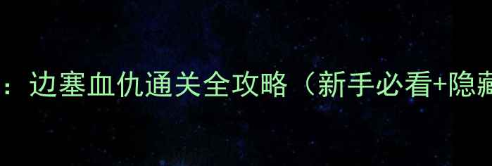 图片 🔥主神试炼：边塞血仇通关全攻略（新手必看+隐藏剧情）🔥1