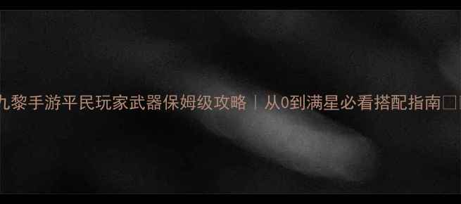 图片 🔥九黎手游平民玩家武器保姆级攻略｜从0到满星必看搭配指南⚔️1