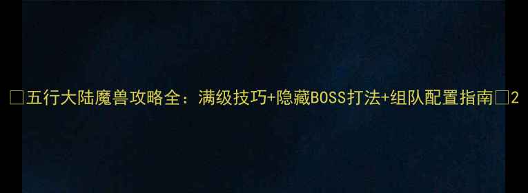 图片 🔥五行大陆魔兽攻略全：满级技巧+隐藏BOSS打法+组队配置指南🔥2