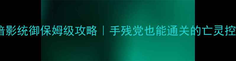 图片 🔥亡灵归来：暗影统御保姆级攻略｜手残党也能通关的亡灵控制单机神作！1