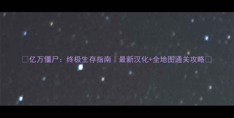 图片 🔥亿万僵尸：终极生存指南｜最新汉化+全地图通关攻略🔥