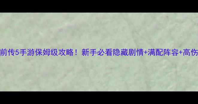 图片 🔥仙剑前传5手游保姆级攻略！新手必看隐藏剧情+满配阵容+高伤打法🔥