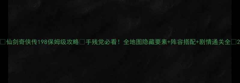 图片 🔥仙剑奇侠传198保姆级攻略✨手残党必看！全地图隐藏要素+阵容搭配+剧情通关全💥2