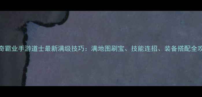 图片 🔥传奇霸业手游道士最新满级技巧：满地图刷宝、技能连招、装备搭配全攻略🔥